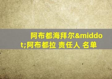 阿布都海拜尔·阿布都拉 责任人 名单